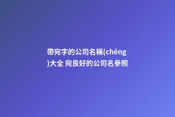 帶宛字的公司名稱(chēng)大全 宛良好的公司名參照-第1張-公司起名-玄機(jī)派